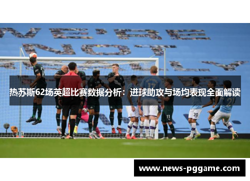 热苏斯62场英超比赛数据分析：进球助攻与场均表现全面解读