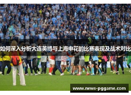 如何深入分析大连英博与上海申花的比赛表现及战术对比