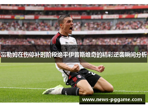 富勒姆在伤停补时阶段绝平伊普斯维奇的精彩逆袭瞬间分析