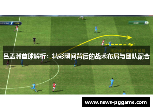 吕孟洲首球解析：精彩瞬间背后的战术布局与团队配合