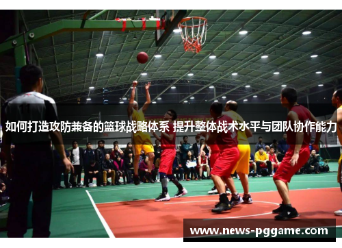 如何打造攻防兼备的篮球战略体系 提升整体战术水平与团队协作能力