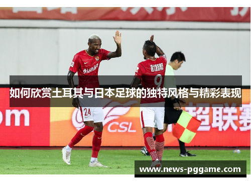 如何欣赏土耳其与日本足球的独特风格与精彩表现