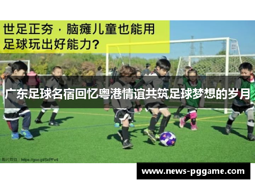 广东足球名宿回忆粤港情谊共筑足球梦想的岁月