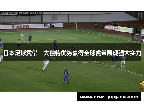 日本足球凭借三大独特优势赢得全球赞誉展现强大实力
