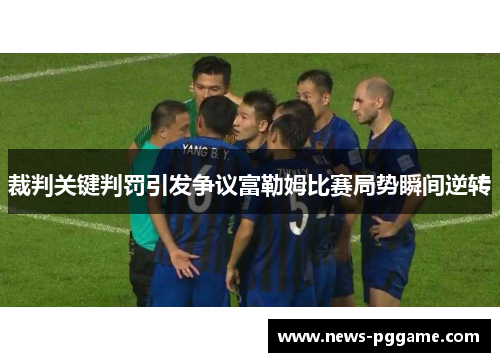 裁判关键判罚引发争议富勒姆比赛局势瞬间逆转