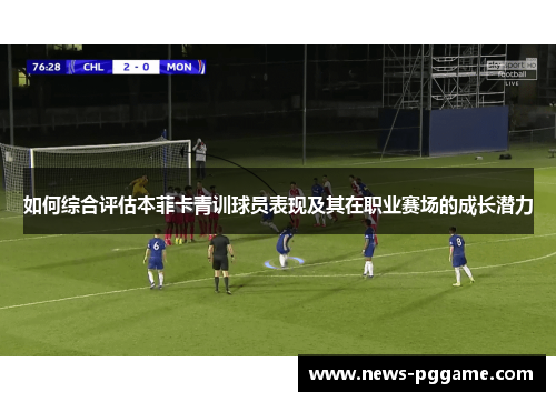 如何综合评估本菲卡青训球员表现及其在职业赛场的成长潜力
