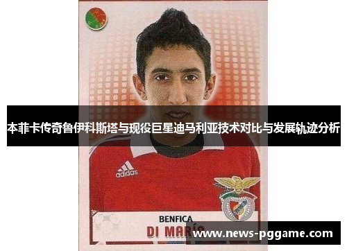 本菲卡传奇鲁伊科斯塔与现役巨星迪马利亚技术对比与发展轨迹分析