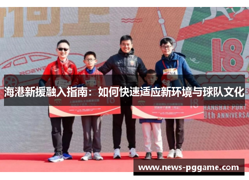 海港新援融入指南：如何快速适应新环境与球队文化