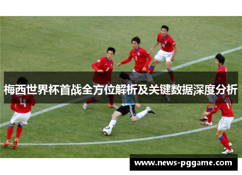 梅西世界杯首战全方位解析及关键数据深度分析