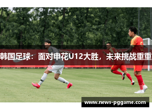 韩国足球：面对申花U12大胜，未来挑战重重