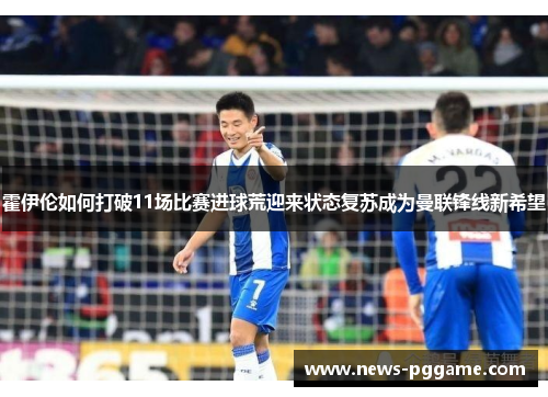霍伊伦如何打破11场比赛进球荒迎来状态复苏成为曼联锋线新希望