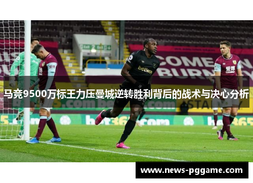 马竞9500万标王力压曼城逆转胜利背后的战术与决心分析