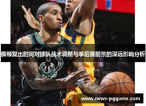 佩顿复出时间对球队战术调整与季后赛前景的深远影响分析