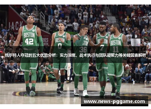 凯尔特人夺冠的五大优势分析：实力深度、战术执行与团队凝聚力等关键因素解析