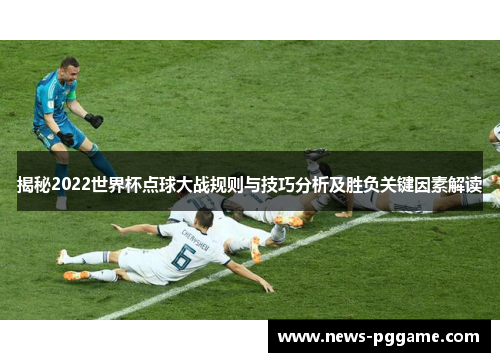 揭秘2022世界杯点球大战规则与技巧分析及胜负关键因素解读