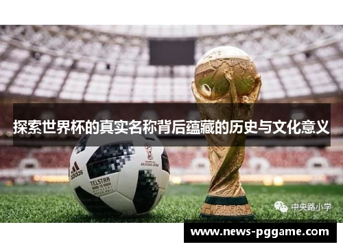 探索世界杯的真实名称背后蕴藏的历史与文化意义