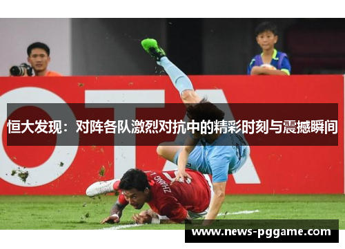 恒大发现：对阵各队激烈对抗中的精彩时刻与震撼瞬间
