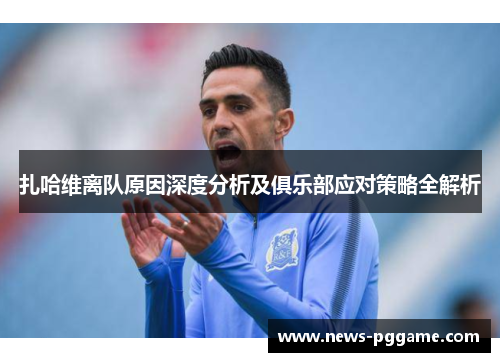 扎哈维离队原因深度分析及俱乐部应对策略全解析
