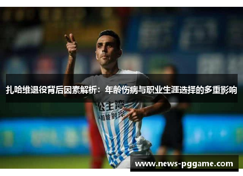 扎哈维退役背后因素解析：年龄伤病与职业生涯选择的多重影响