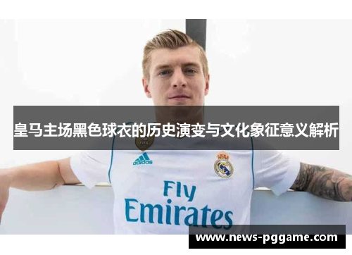 皇马主场黑色球衣的历史演变与文化象征意义解析