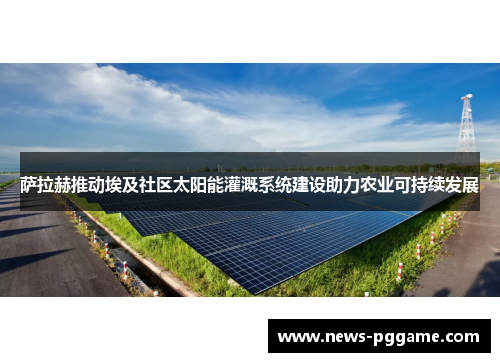 萨拉赫推动埃及社区太阳能灌溉系统建设助力农业可持续发展