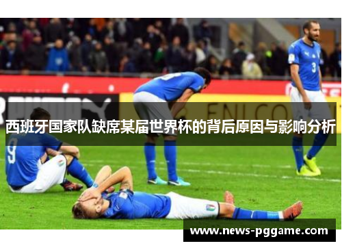 西班牙国家队缺席某届世界杯的背后原因与影响分析